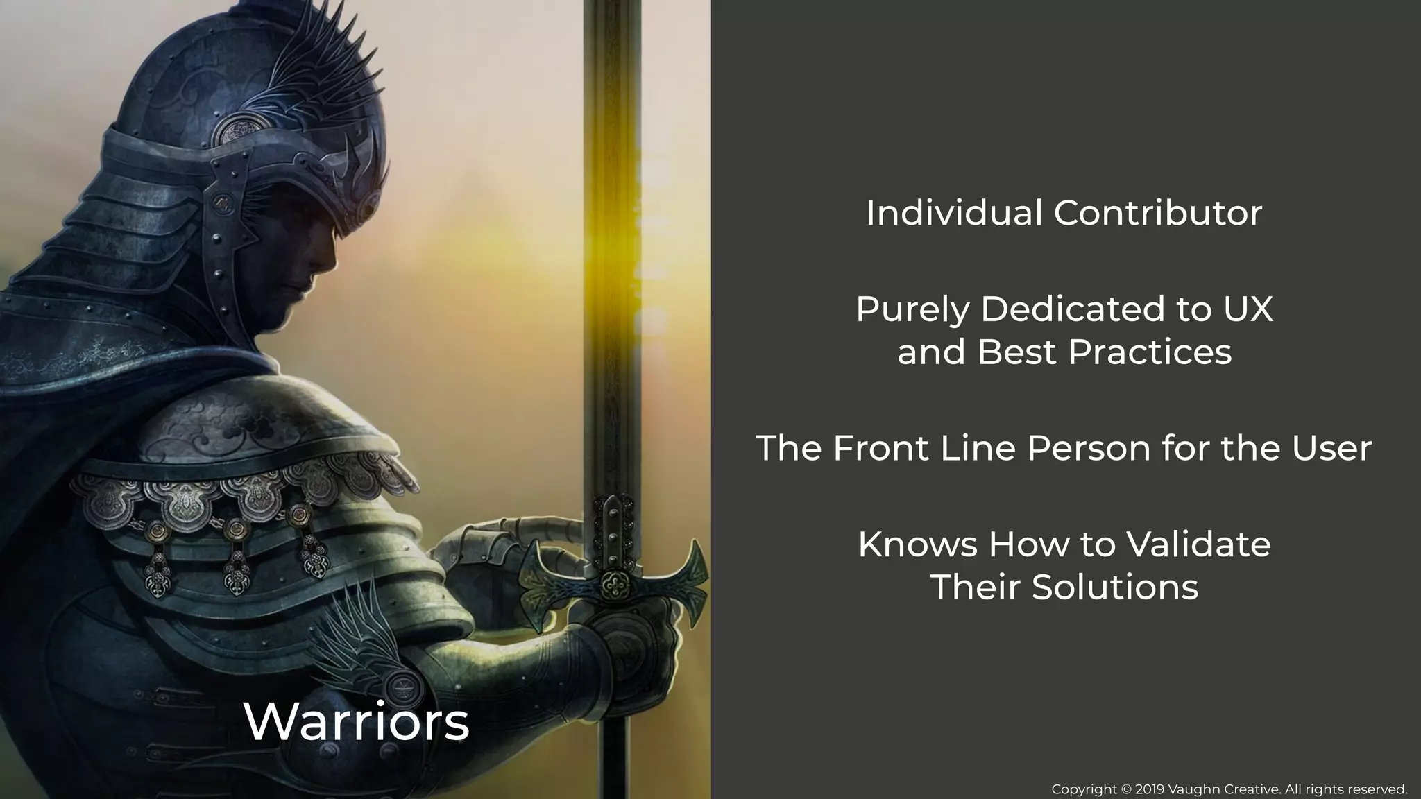 Warriors
Individual Contributor
Purely Dedicated to UX
and Best Practices
The Front Line Person for the User
Knows How to Validate
Their Solutions
Copyright © 2019 Vaughn Creative. All rights reserved.
 