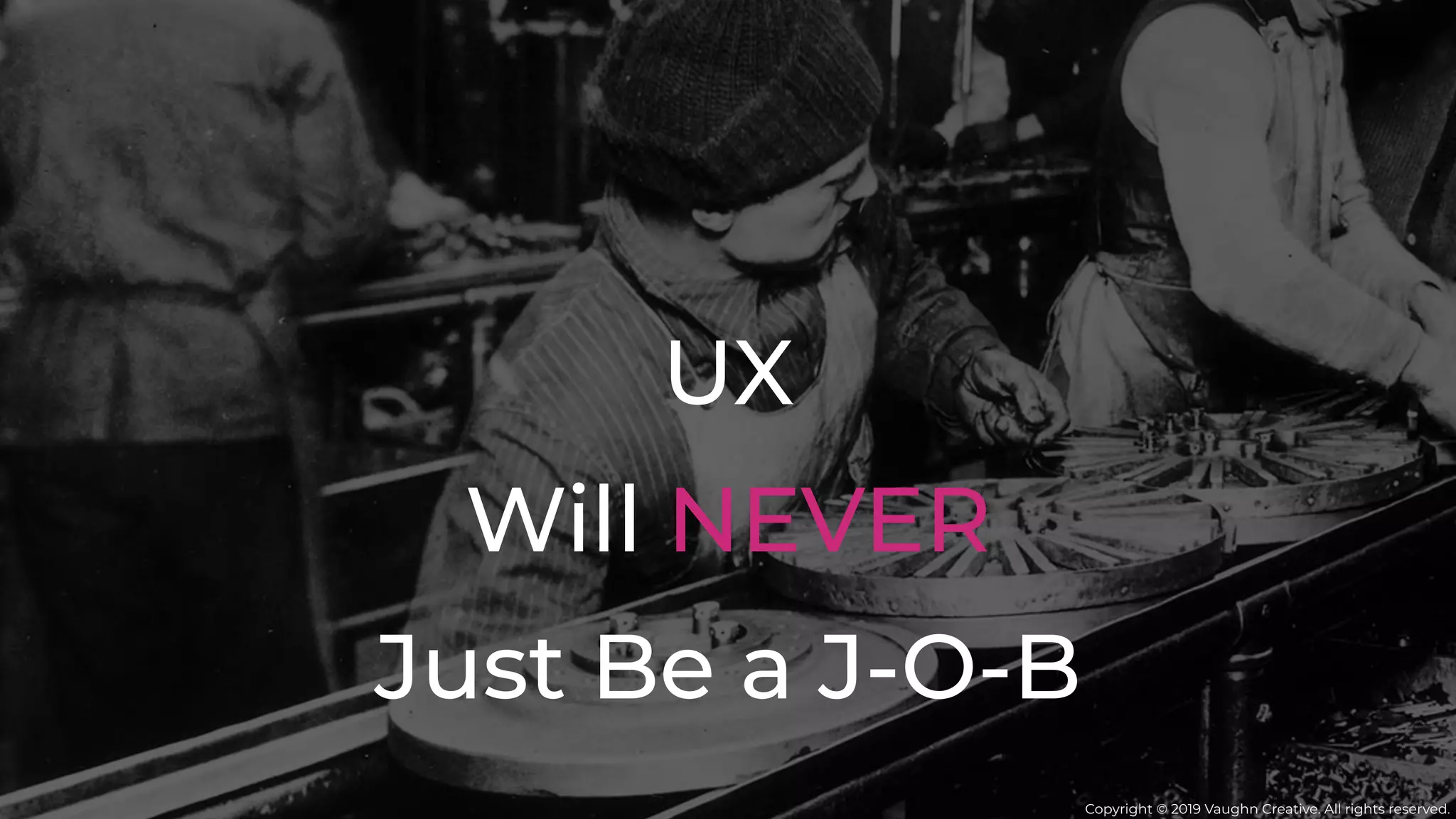 UX
Will NEVER
Just Be a J-O-B
Copyright © 2019 Vaughn Creative. All rights reserved.
 