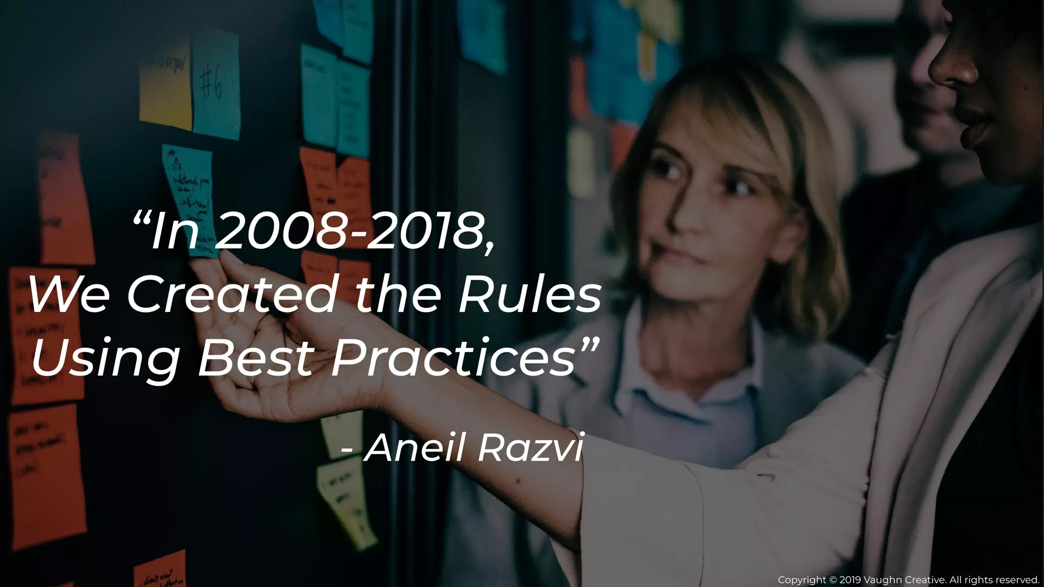 “In 2008-2018,
We Created the Rules
Using Best Practices”
- Aneil Razvi
Copyright © 2019 Vaughn Creative. All rights reserved.
 