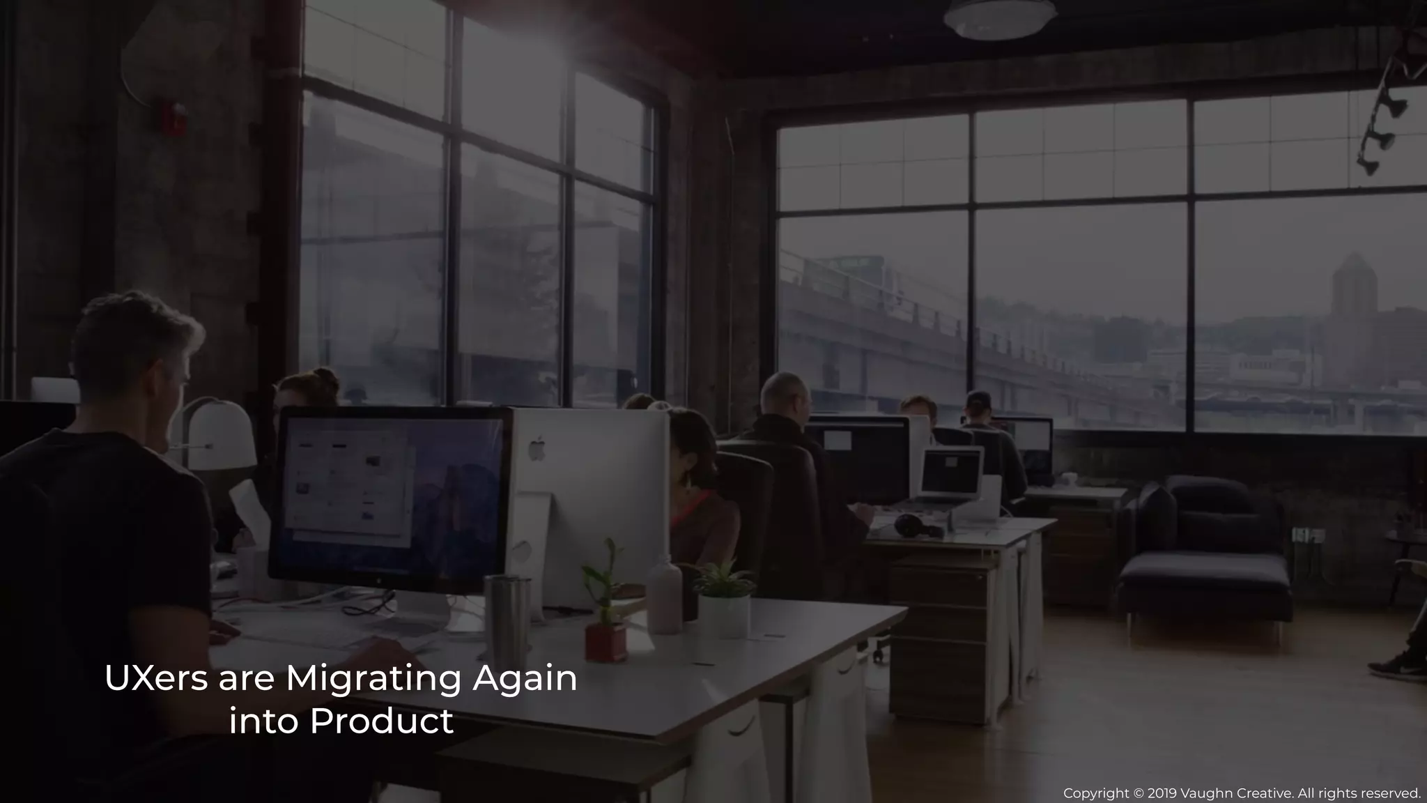 UXers are Migrating Again
into Product
Copyright © 2019 Vaughn Creative. All rights reserved.
 