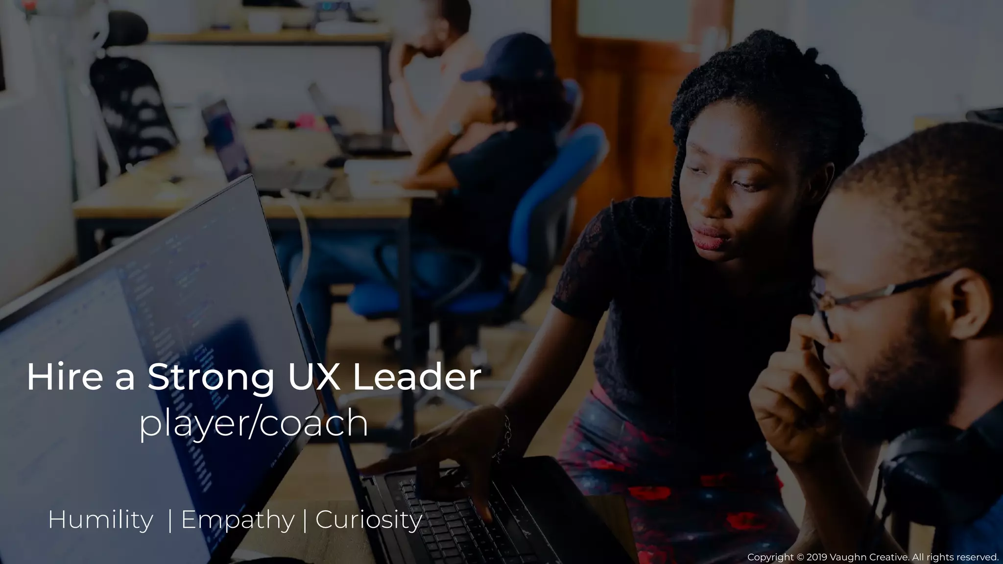 Copyright © 2019 Vaughn Creative. All rights reserved.
Hire a Strong UX Leader
player/coach
Humility | Empathy | Curiosity
 