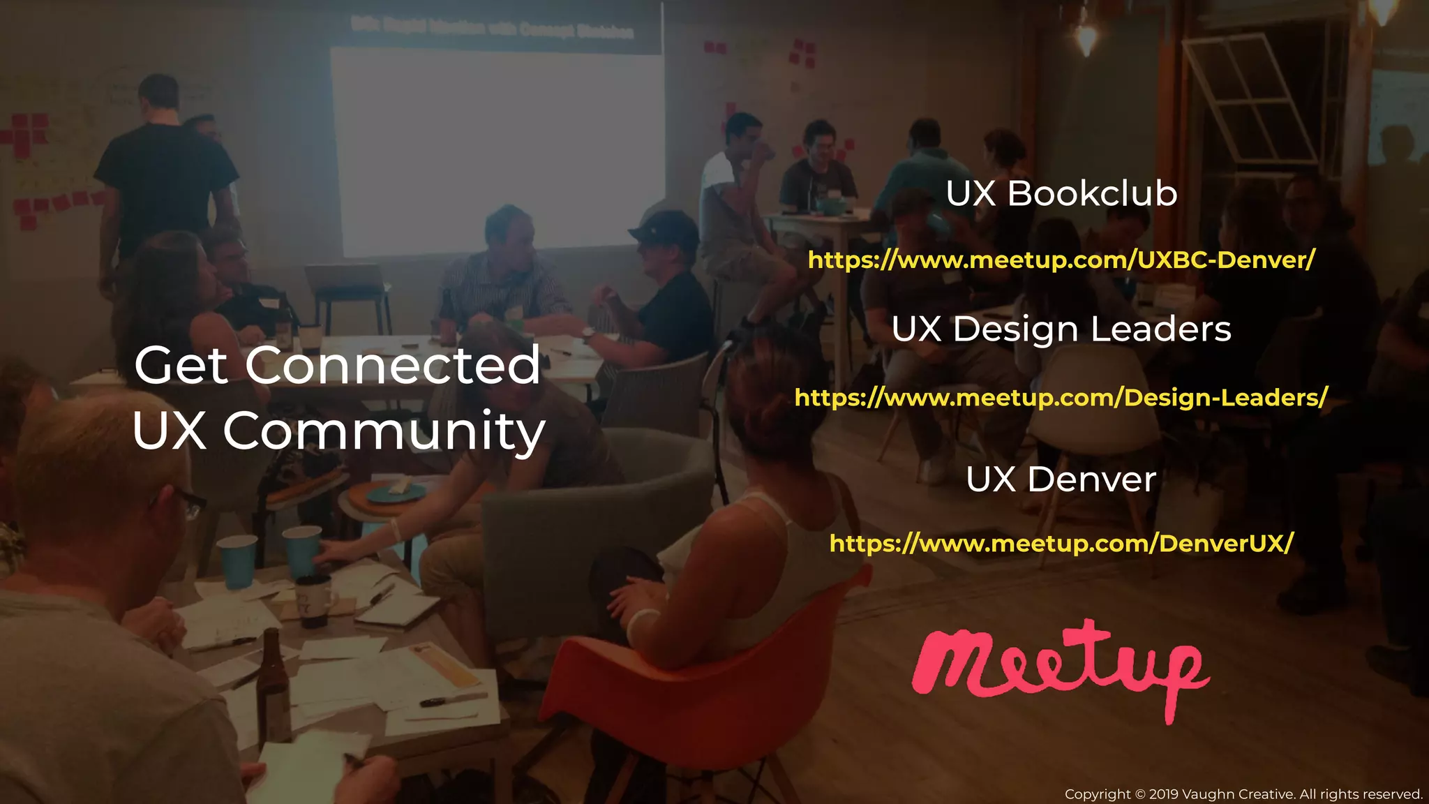 Copyright © 2019 Vaughn Creative. All rights reserved.
Get Connected
UX Community
UX Bookclub
UX Design Leaders
UX Denver
https://www.meetup.com/Design-Leaders/
https://www.meetup.com/DenverUX/
https://www.meetup.com/UXBC-Denver/
 