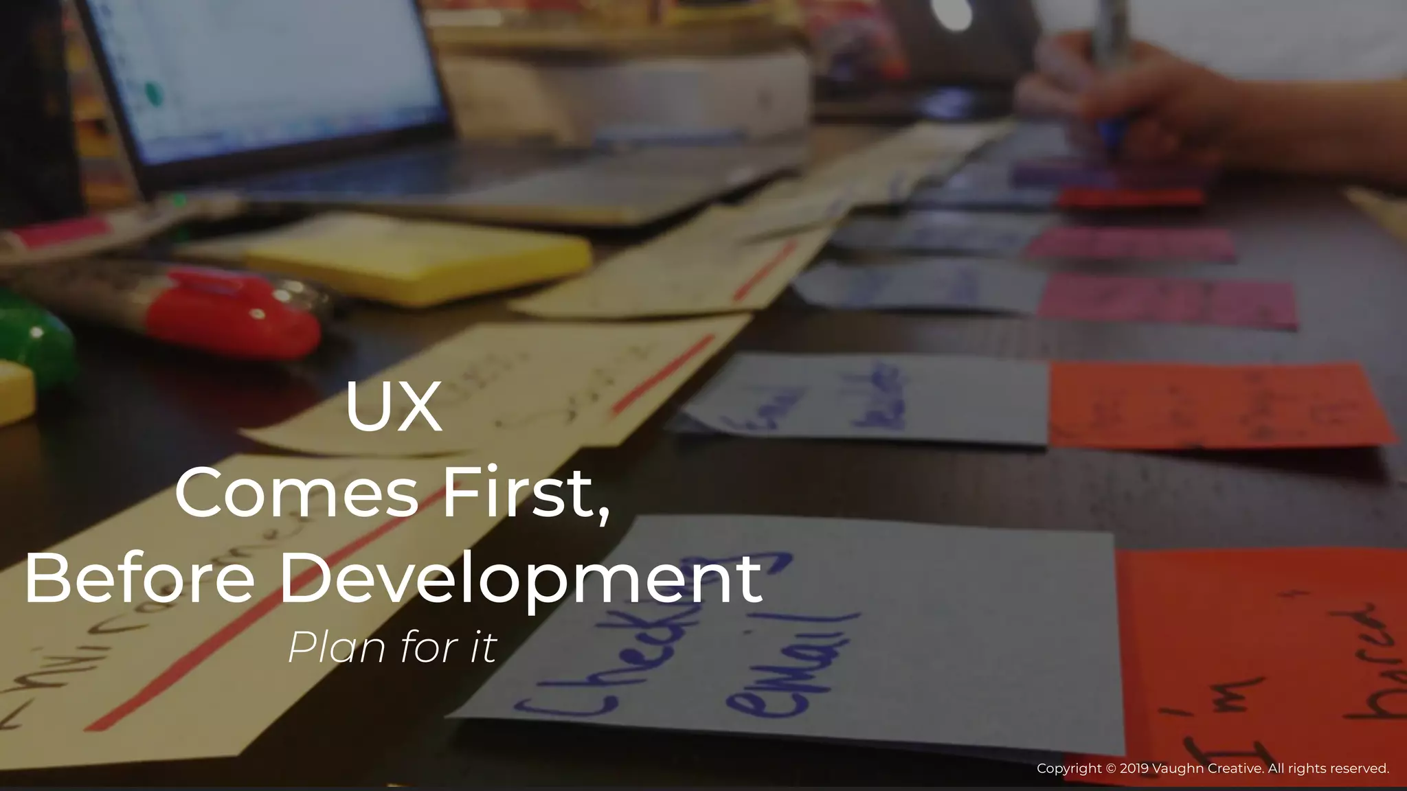 UX
Comes First,
Before Development
Plan for it
Copyright © 2019 Vaughn Creative. All rights reserved.
 