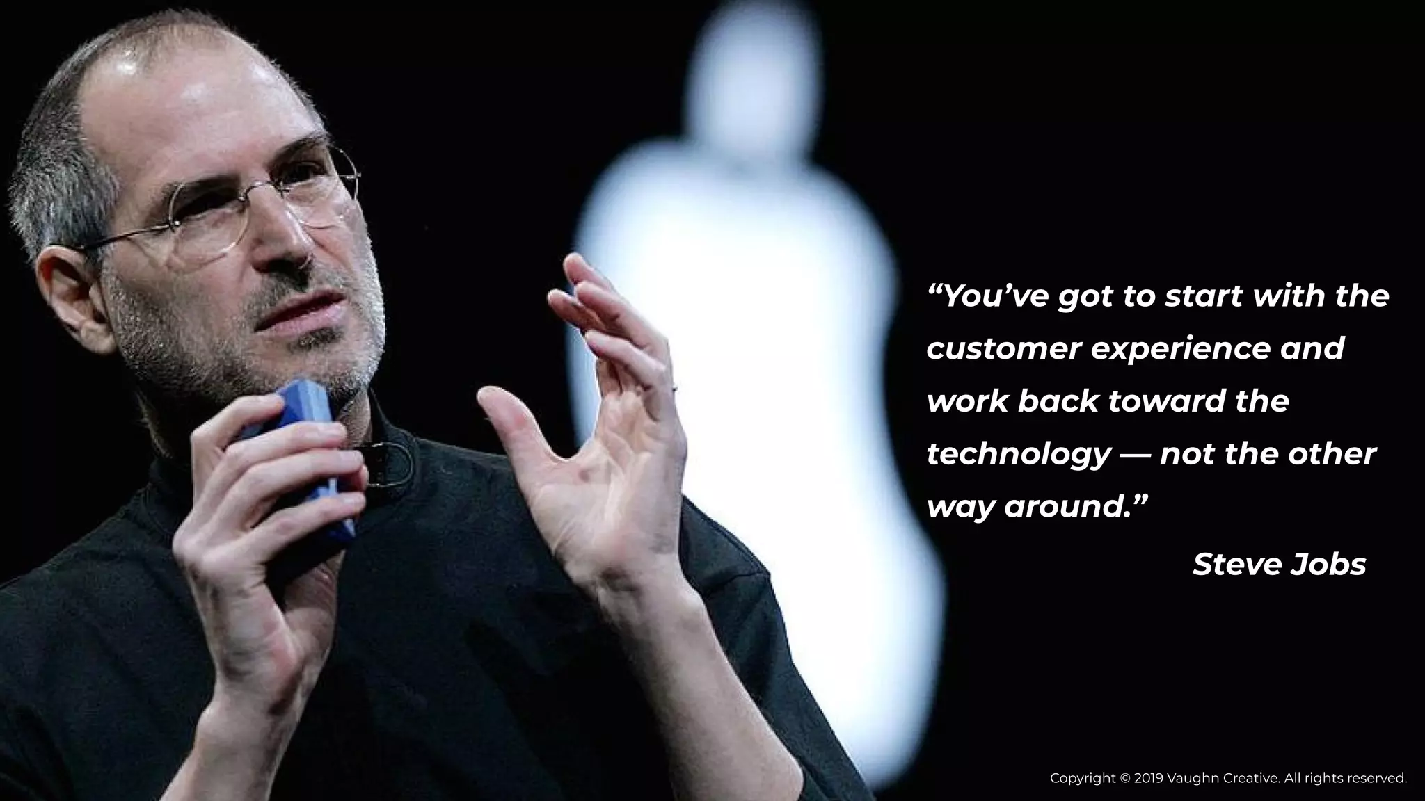 “You’ve got to start with the
customer experience and
work back toward the
technology — not the other
way around.”
Steve Jobs
Copyright © 2019 Vaughn Creative. All rights reserved.
 