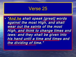 Verse 25

• “ And he shall speak [great] words
 against the most High, and shall
 wear out the saints of the most
 High, and think to change times and
 laws: and they shall be given into
 his hand until a time and times and
 the dividing of time.”
 
