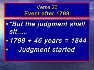 Verse 26
      Event after 1798

• “ But the judgment shall
  sit…..
• 1798 + 46 years = 1844
• Judgment started
 