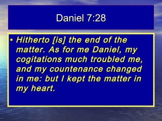 Daniel 7:28

• Hitherto [is] the end of the
 matter. As for me Daniel, my
 cogitations much troubled me,
 and my countenance changed
 in me: but I kept the matter in
 my heart.
 