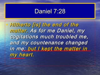 Daniel 7:28

• Hitherto [is] the end of the
 matter. As for me Daniel, my
 cogitations much troubled me,
 and my countenance changed
 in me: but I kept the matter in
 my heart.
 