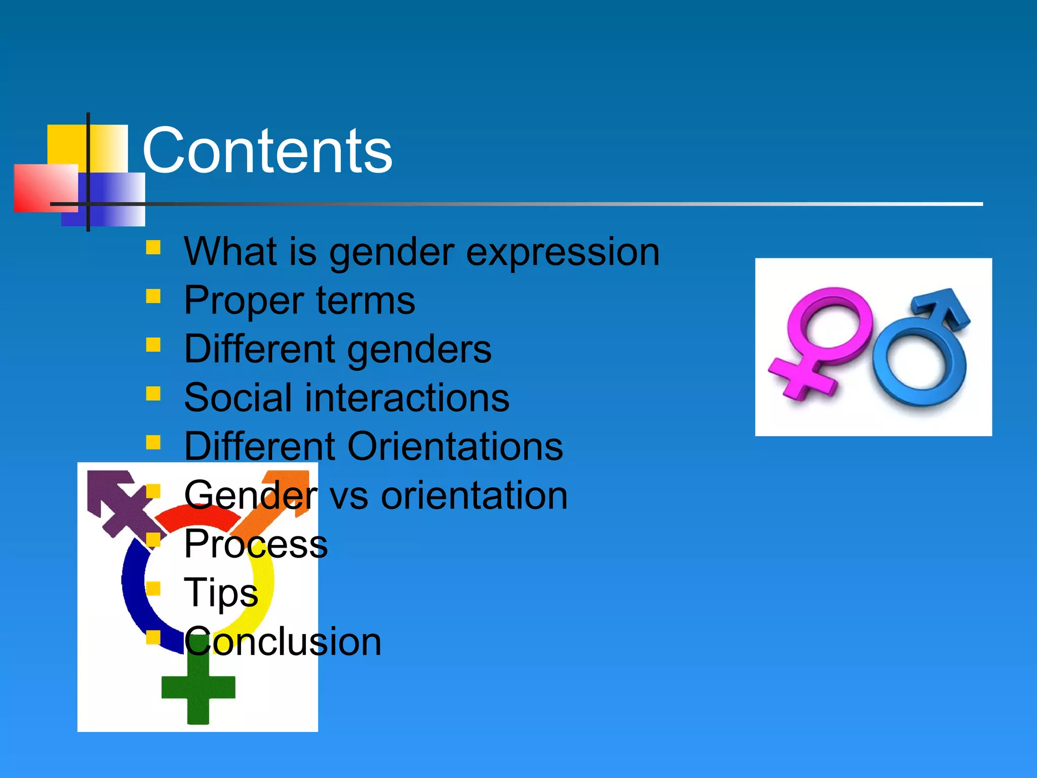 Contents










What is gender expression
Proper terms
Different genders
Social interactions
Different Orientations
Gender vs orientation
Process
Tips
Conclusion

 