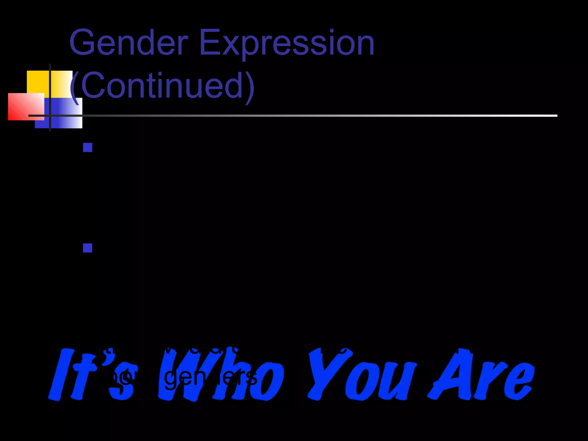 Gender Expression
(Continued)




Some transmen or transwoman might
still enjoy some things of their born
genders
These are preferences, such as a
transman enjoying nail polish or a
transwoman enjoying carpentry; things
that would usually be assigned to their
born genders

 