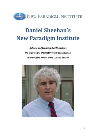 1
Daniel Sheehan’s
New Paradigm Institute
Defining and Exploring Our Worldviews
The Implications of Extraterrestrial Consciousness
Embracing the Arrival of the COSMIC HUMAN
 