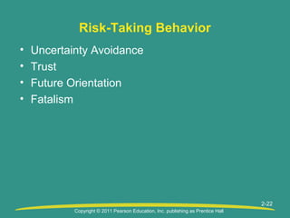 Copyright © 2011 Pearson Education, Inc. publishing as Prentice Hall
2-22
Risk-Taking Behavior
• Uncertainty Avoidance
• Trust
• Future Orientation
• Fatalism
 