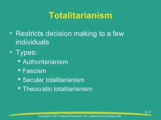 Copyright © 2011 Pearson Education, Inc. publishing as Prentice Hall
3-11
Totalitarianism
• Restricts decision making to a few
individuals
• Types:
 Authoritarianism
 Fascism
 Secular totalitarianism
 Theocratic totalitarianism
 