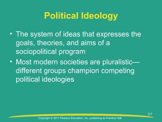 Copyright © 2011 Pearson Education, Inc. publishing as Prentice Hall
3-7
Political Ideology
• The system of ideas that expresses the
goals, theories, and aims of a
sociopolitical program
• Most modern societies are pluralistic—
different groups champion competing
political ideologies
 