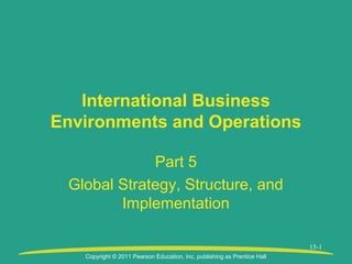 Copyright © 2011 Pearson Education, Inc. publishing as Prentice Hall
15-1
International Business
Environments and Operations
Part 5
Global Strategy, Structure, and
Implementation
 