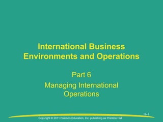 Copyright © 2011 Pearson Education, Inc. publishing as Prentice Hall
16-1
International Business
Environments and Operations
Part 6
Managing International
Operations
 