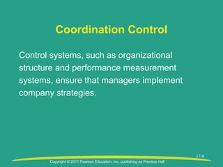Copyright © 2011 Pearson Education, Inc. publishing as Prentice Hall
17-8
Coordination Control
Control systems, such as organizational
structure and performance measurement
systems, ensure that managers implement
company strategies.
 