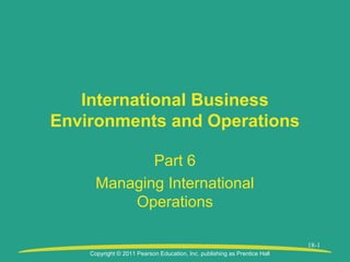 Copyright © 2011 Pearson Education, Inc. publishing as Prentice Hall
18-1
International Business
Environments and Operations
Part 6
Managing International
Operations
 