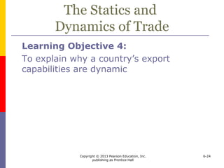 Copyright © 2013 Pearson Education, Inc.
publishing as Prentice Hall
6-24
The Statics and
Dynamics of Trade
Learning Objective 4:
To explain why a country’s export
capabilities are dynamic
 