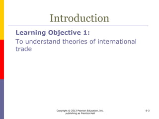 Copyright © 2013 Pearson Education, Inc.
publishing as Prentice Hall
6-3
Introduction
Learning Objective 1:
To understand theories of international
trade
 