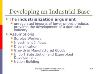 Copyright © 2013 Pearson Education, Inc.
publishing as Prentice Hall
7-15
Economic Relationships
With Other Countries
 Trade controls can be used
 to improve the balance of payments
 to gain fair access to foreign markets
 comparable access argument
 as a bargaining tool
 believability and importance
 to control prices
 dumping
 optimum-tariff theory
 