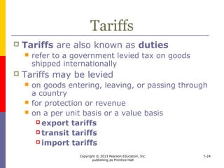 Copyright © 2013 Pearson Education, Inc.
publishing as Prentice Hall
7-24
Nontariff Barriers:
Direct Price Influencers
 Subsidies
 direct assistance to companies to make them
more competitive
 agricultural subsidies
 overcoming market imperfections
 valuation problems
 