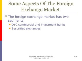Copyright © 2013 Pearson Education, Inc.
publishing as Prentice Hall
9-10
Some Aspects Of The Foreign
Exchange Market
 The foreign exchange market has two
segments
 OTC commercial and investment banks
 Securities exchanges
 