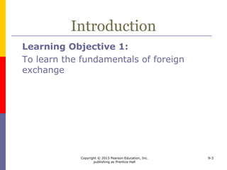 Copyright © 2013 Pearson Education, Inc.
publishing as Prentice Hall
9-3
Introduction
Learning Objective 1:
To learn the fundamentals of foreign
exchange
 