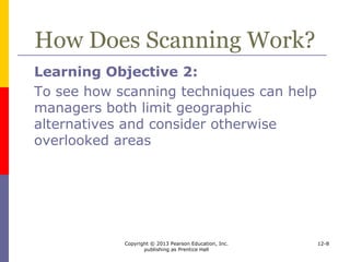Copyright © 2013 Pearson Education, Inc.
publishing as Prentice Hall
12-8
How Does Scanning Work?
 Step 1:
 Scanning
 comparing country information that is
readily available, inexpensive, and fairly
comparable
 Step 2:
 Onsite visits
 