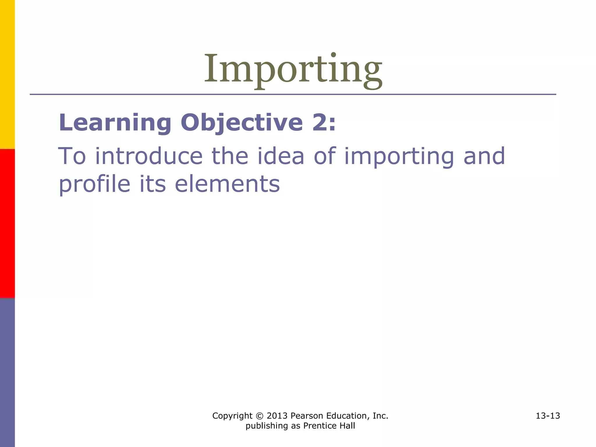Copyright © 2013 Pearson Education, Inc.
publishing as Prentice Hall
13-13
Importing
Learning Objective 2:
To introduce the idea of importing and
profile its elements
 
