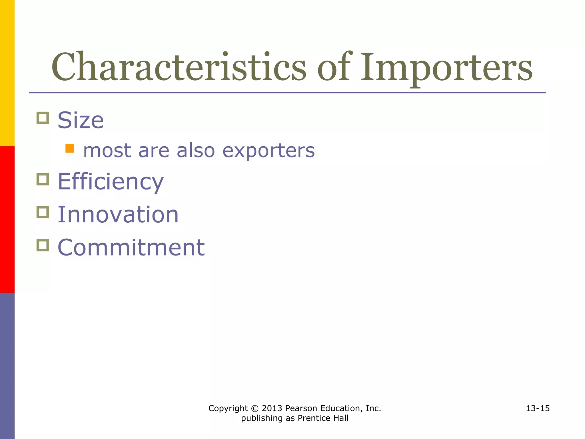Copyright © 2013 Pearson Education, Inc.
publishing as Prentice Hall
13-15
Characteristics of Importers
 Size
 most are also exporters
 Efficiency
 Innovation
 Commitment
 