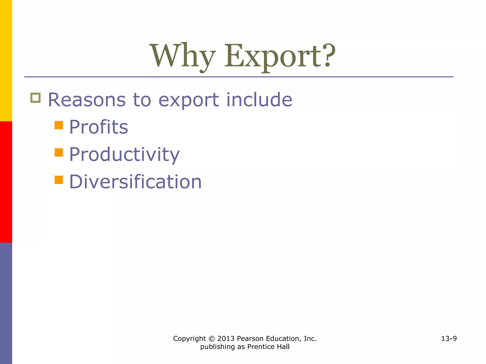 Copyright © 2013 Pearson Education, Inc.
publishing as Prentice Hall
13-9
Why Export?
 Reasons to export include
 Profits
 Productivity
 Diversification
 