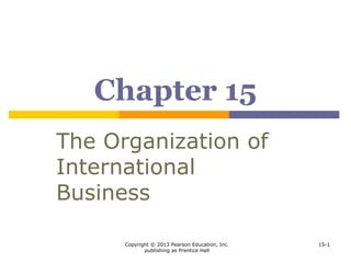 Copyright © 2013 Pearson Education, Inc.
publishing as Prentice Hall
15-1
Chapter 15
The Organization of
International
Business
 