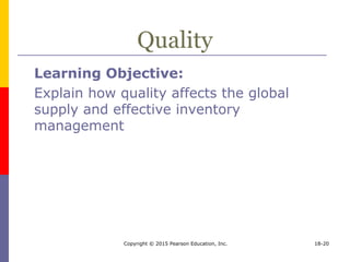 Copyright © 2015 Pearson Education, Inc. 18-20
Quality
Learning Objective:
Explain how quality affects the global
supply and effective inventory
management
 