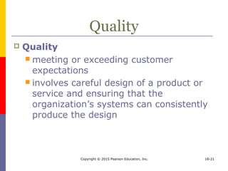 Copyright © 2015 Pearson Education, Inc. 18-21
Quality
 Quality
 meeting or exceeding customer
expectations
 involves careful design of a product or
service and ensuring that the
organization’s systems can consistently
produce the design
 