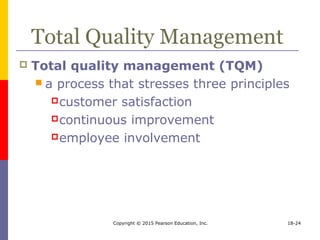 Copyright © 2015 Pearson Education, Inc. 18-24
Total Quality Management
 Total quality management (TQM)
 a process that stresses three principles
customer satisfaction
continuous improvement
employee involvement
 