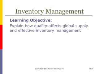 Copyright © 2015 Pearson Education, Inc. 18-27
Inventory Management
Learning Objective:
Explain how quality affects global supply
and effective inventory management
 