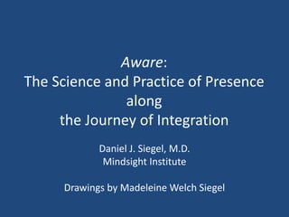 Aware:
The Science and Practice of Presence
along
the Journey of Integration
Daniel J. Siegel, M.D.
Mindsight Institute
Drawings by Madeleine Welch Siegel
 