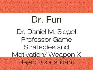 11
Dr. Fun
Dr. Daniel M. Siegel
Professor Game
Strategies and
Motivation/ Weapon X
Reject/Consultant
 