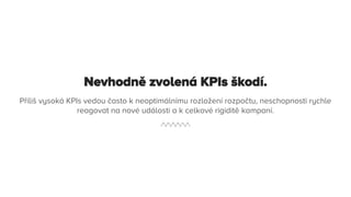 Nevhodně zvolená KPIs škodí.
Příliš vysoká KPIs vedou často k neoptimálnímu rozložení rozpočtu, neschopnosti rychle
reagovat na nové události a k celkové rigiditě kampaní.
 