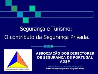 Segurança e Turismo:  O contributo da Segurança Privada. ASSOCIAÇÃO DOS DIRECTORES DE SEGURANÇA DE PORTUGAL  ADSP www.directoresdeseguranca.pt [email_address] 