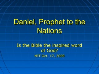 Daniel, Prophet to theDaniel, Prophet to the
NationsNations
Is the Bible the inspired wordIs the Bible the inspired word
of God?of God?
MIT Oct. 17, 2009MIT Oct. 17, 2009
 