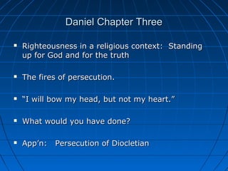 Daniel Chapter ThreeDaniel Chapter Three
 Righteousness in a religious context: StandingRighteousness in a religious context: Standing
up for God and for the truthup for God and for the truth
 The fires of persecution.The fires of persecution.
 ““I will bow my head, but not my heart.”I will bow my head, but not my heart.”
 What would you have done?What would you have done?
 App’n: Persecution of DiocletianApp’n: Persecution of Diocletian
 