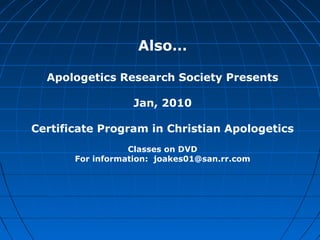 Also…
Apologetics Research Society Presents
Jan, 2010
Certificate Program in Christian Apologetics
Classes on DVD
For information: joakes01@san.rr.com
 