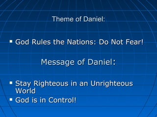 Theme of Daniel:Theme of Daniel:
 God Rules the Nations: Do Not Fear!God Rules the Nations: Do Not Fear!
Message of DanielMessage of Daniel::
 Stay Righteous in an UnrighteousStay Righteous in an Unrighteous
WorldWorld
 God is in Control!God is in Control!
 