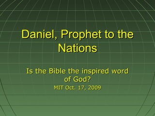 Daniel, Prophet to theDaniel, Prophet to the
NationsNations
Is the Bible the inspired wordIs the Bible the inspired word
of God?of God?
MIT Oct. 17, 2009MIT Oct. 17, 2009
 
