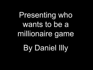 Presenting who
 wants to be a
millionaire game
 By Daniel Illy
 