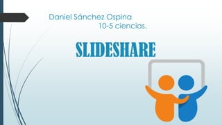 Daniel Sánchez Ospina
10-5 ciencias.
SLIDESHARE
 