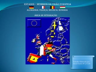 Estados – membros da União Europeia Alemanha; França; Bélgica; Hungria Área de Integração Trabalho Elaborado por: Daniel Soeiro Nº 5 T.GÁS 