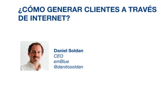 ¿CÓMO GENERAR CLIENTES A TRAVÉS
DE INTERNET?
Daniel Soldan
CEO
emBlue
@danitosoldan
 